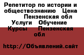 Репетитор по истории и обществознанию › Цена ­ 300 - Пензенская обл. Услуги » Обучение. Курсы   . Пензенская обл.